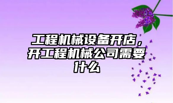 工程機械設備開(kāi)店，開(kāi)工程機械公司需要什么