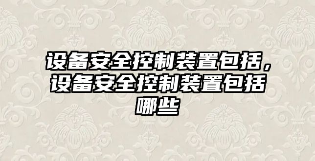 設備安全控制裝置包括，設備安全控制裝置包括哪些