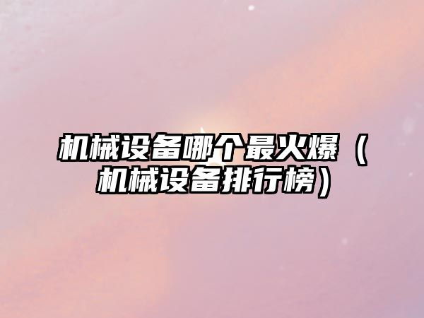機械設備哪個(gè)最火爆（機械設備排行榜）