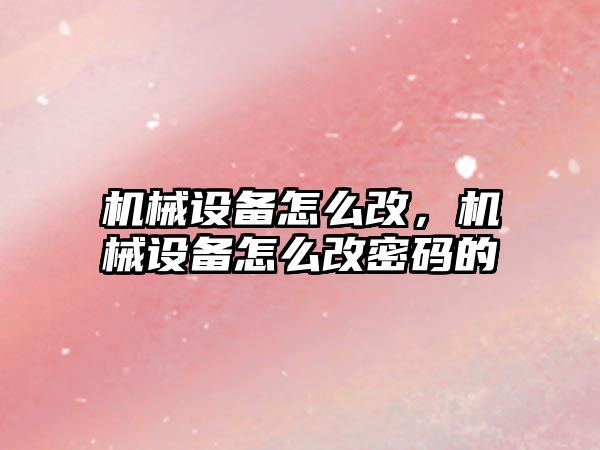 機械設備怎么改，機械設備怎么改密碼的