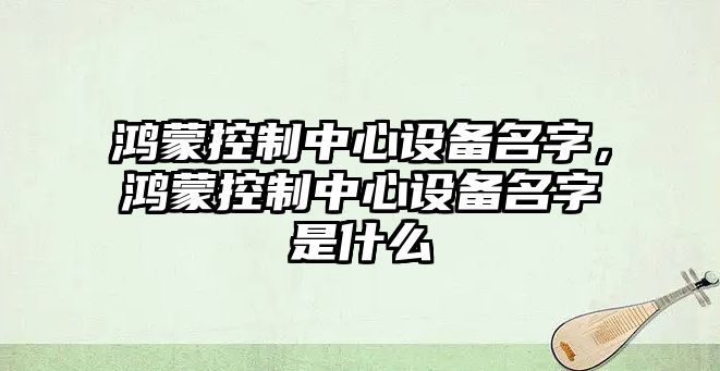鴻蒙控制中心設備名字，鴻蒙控制中心設備名字是什么