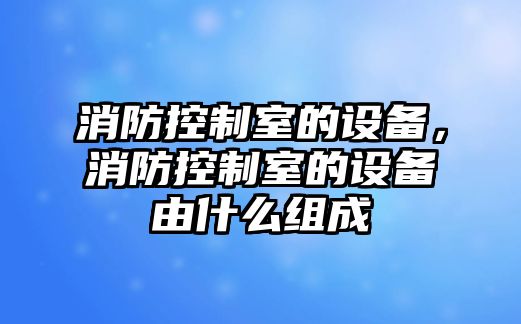 消防控制室的設備，消防控制室的設備由什么組成