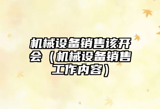 機械設備銷(xiāo)售該開(kāi)會(huì )（機械設備銷(xiāo)售工作內容）