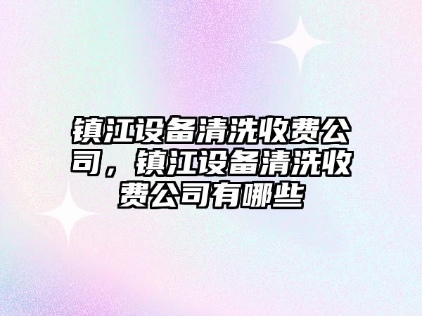 鎮江設備清洗收費公司，鎮江設備清洗收費公司有哪些