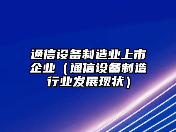 通信設備制造業(yè)上市企業(yè)（通信設備制造行業(yè)發(fā)展現狀）