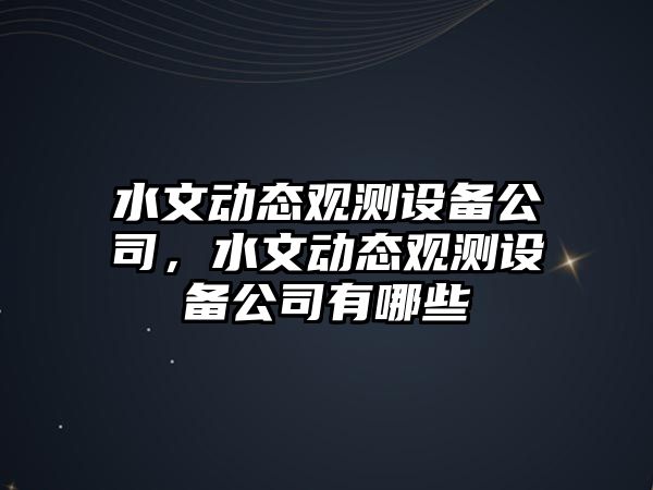 水文動(dòng)態(tài)觀(guān)測設備公司，水文動(dòng)態(tài)觀(guān)測設備公司有哪些