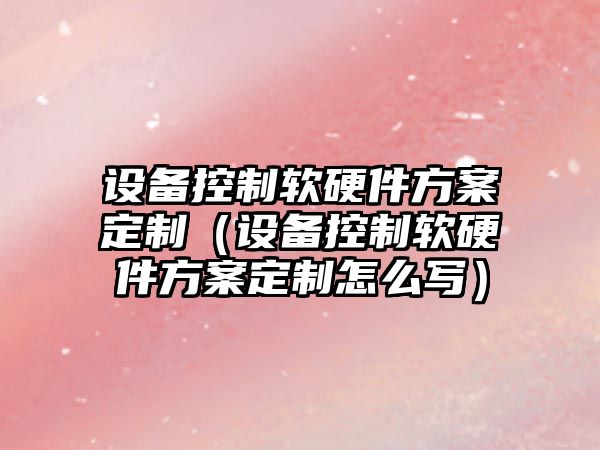 設備控制軟硬件方案定制（設備控制軟硬件方案定制怎么寫(xiě)）