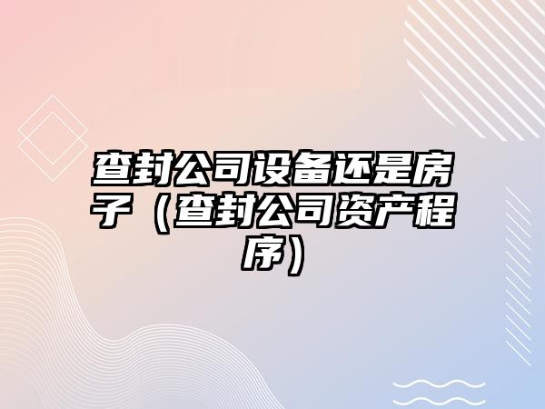 查封公司設備還是房子（查封公司資產(chǎn)程序）