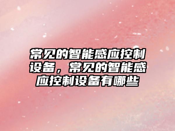 常見(jiàn)的智能感應控制設備，常見(jiàn)的智能感應控制設備有哪些