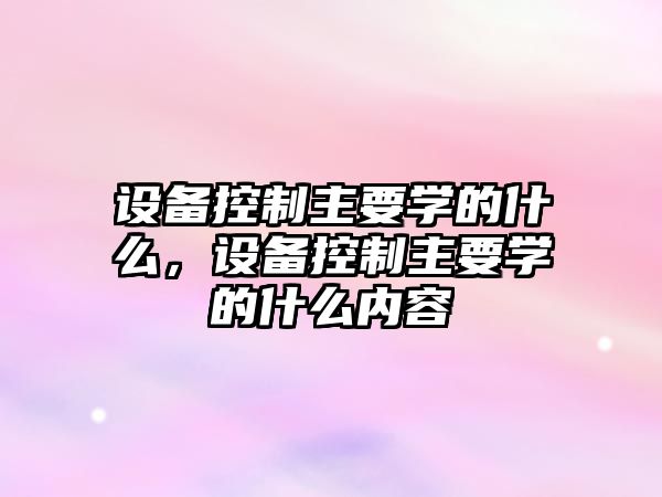 設備控制主要學(xué)的什么，設備控制主要學(xué)的什么內容