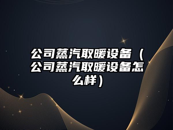 公司蒸汽取暖設備（公司蒸汽取暖設備怎么樣）
