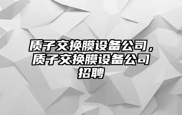 質(zhì)子交換膜設備公司，質(zhì)子交換膜設備公司招聘
