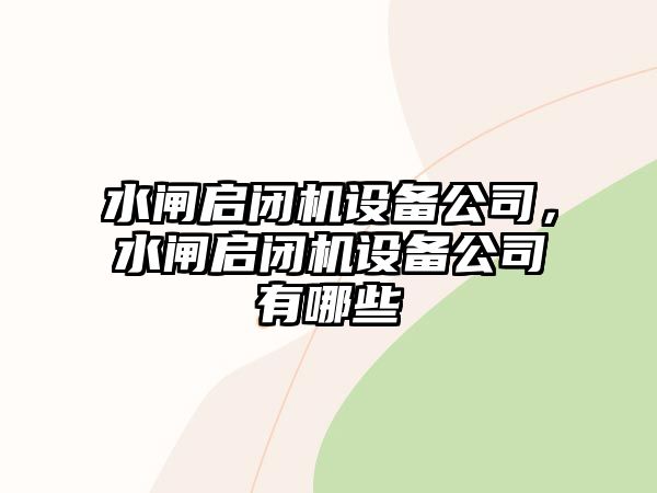 水閘啟閉機設備公司，水閘啟閉機設備公司有哪些