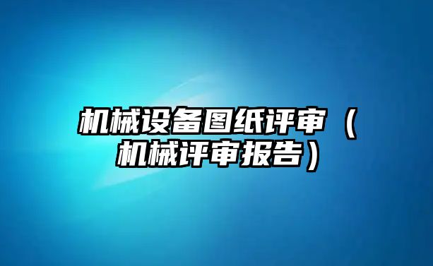 機械設備圖紙評審（機械評審報告）