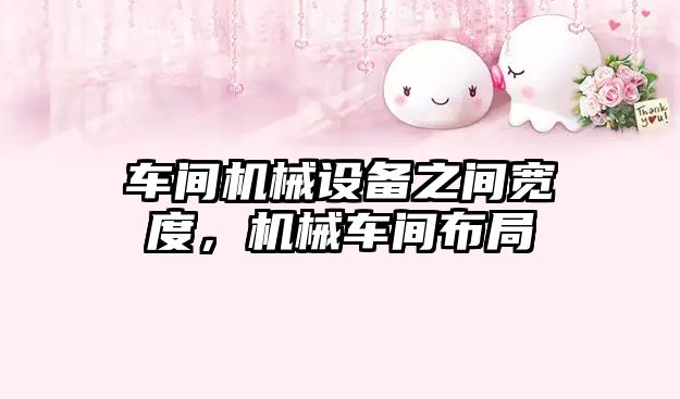 車(chē)間機械設備之間寬度，機械車(chē)間布局