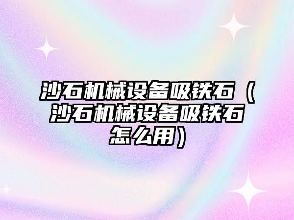 沙石機械設備吸鐵石（沙石機械設備吸鐵石怎么用）