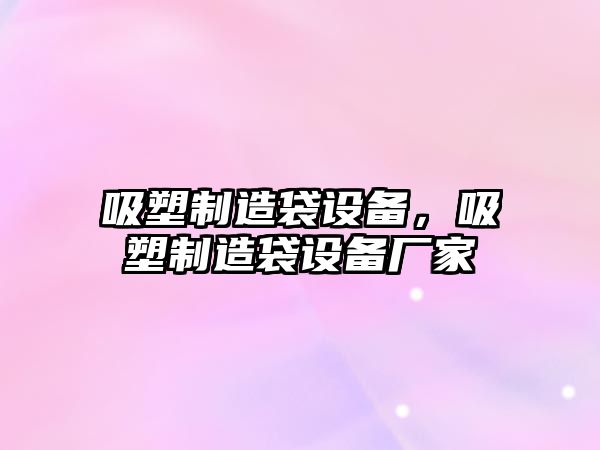 吸塑制造袋設備，吸塑制造袋設備廠(chǎng)家