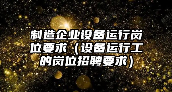 制造企業(yè)設備運行崗位要求（設備運行工的崗位招聘要求）