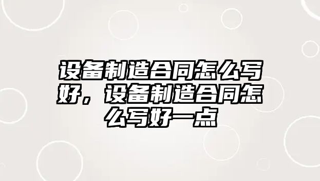 設備制造合同怎么寫(xiě)好，設備制造合同怎么寫(xiě)好一點(diǎn)