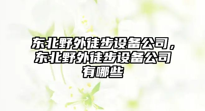 東北野外徒步設備公司，東北野外徒步設備公司有哪些