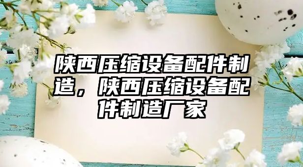 陜西壓縮設備配件制造，陜西壓縮設備配件制造廠(chǎng)家