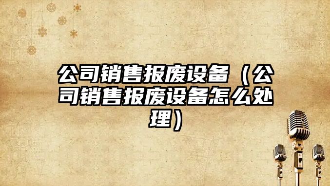 公司銷(xiāo)售報廢設備（公司銷(xiāo)售報廢設備怎么處理）