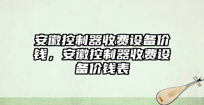 安徽控制器收費設備價(jià)錢(qián)，安徽控制器收費設備價(jià)錢(qián)表