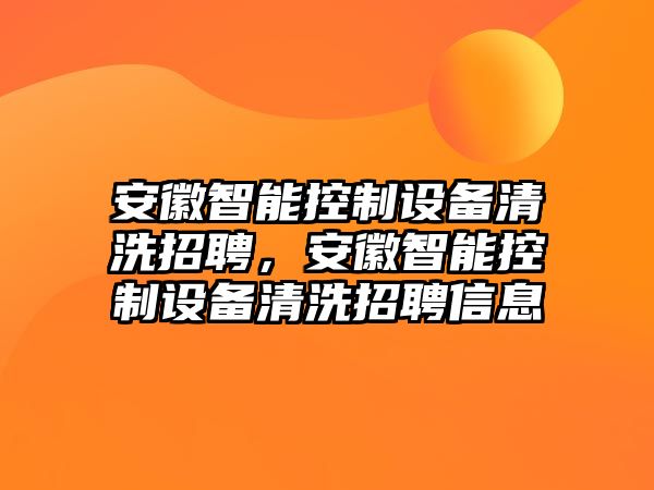 安徽智能控制設備清洗招聘，安徽智能控制設備清洗招聘信息