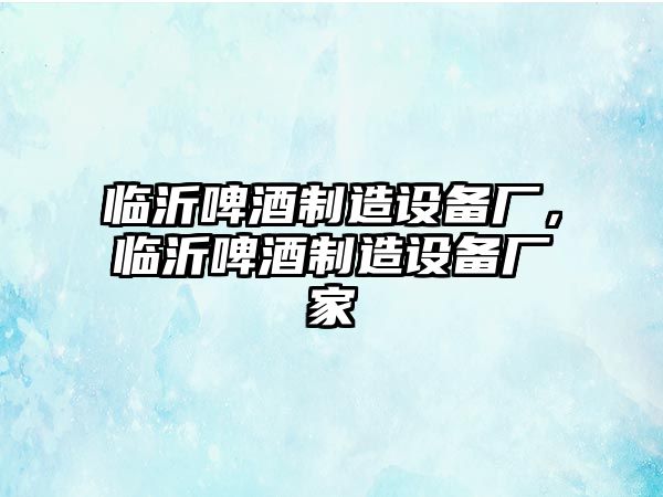 臨沂啤酒制造設備廠(chǎng)，臨沂啤酒制造設備廠(chǎng)家
