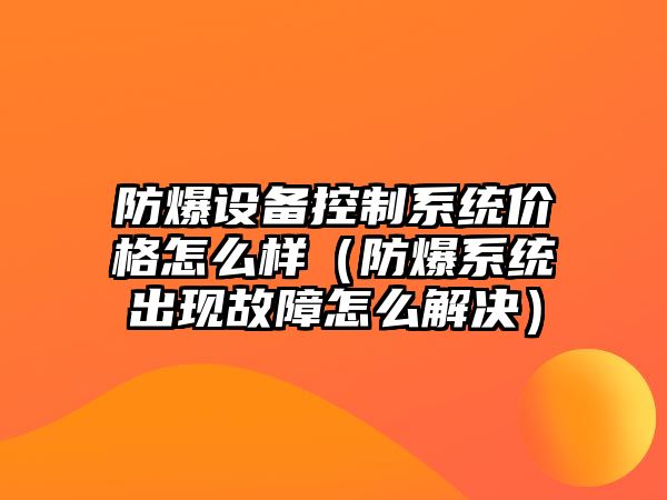 防爆設備控制系統價(jià)格怎么樣（防爆系統出現故障怎么解決）