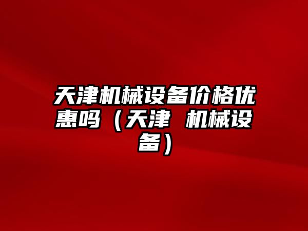 天津機械設備價(jià)格優(yōu)惠嗎（天津 機械設備）