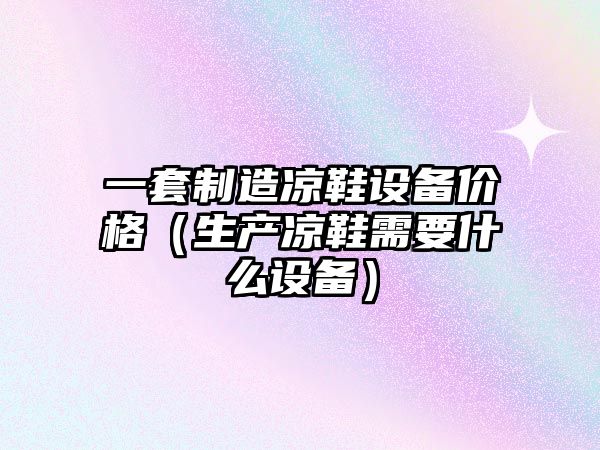 一套制造涼鞋設備價(jià)格（生產(chǎn)涼鞋需要什么設備）