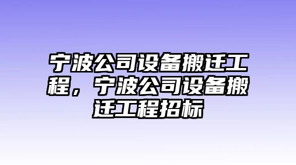 寧波公司設備搬遷工程，寧波公司設備搬遷工程招標