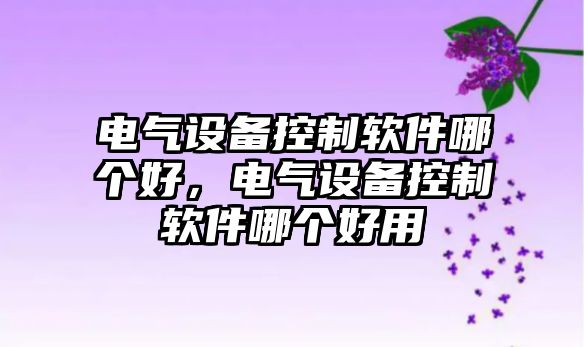 電氣設備控制軟件哪個(gè)好，電氣設備控制軟件哪個(gè)好用