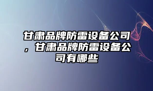 甘肅品牌防雷設備公司，甘肅品牌防雷設備公司有哪些
