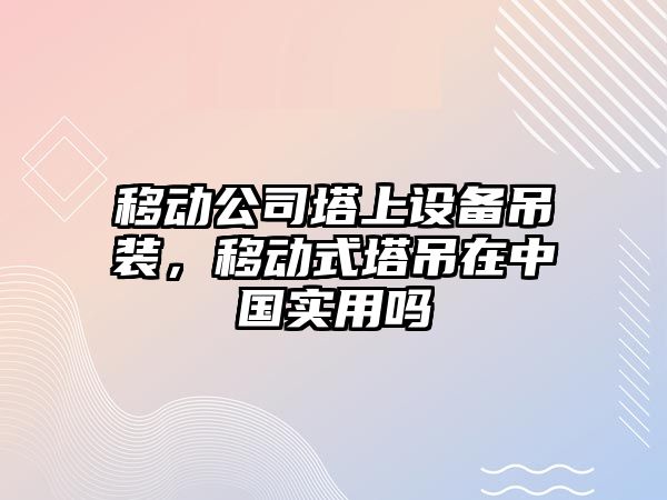 移動(dòng)公司塔上設備吊裝，移動(dòng)式塔吊在中國實(shí)用嗎