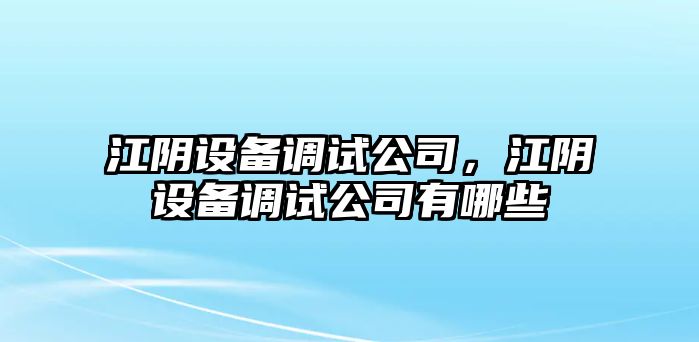 江陰設備調試公司，江陰設備調試公司有哪些