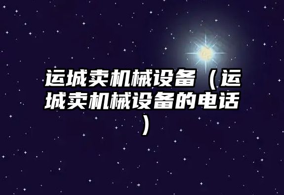 運城賣(mài)機械設備（運城賣(mài)機械設備的電話(huà)）