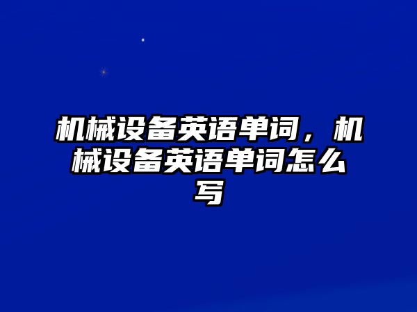 機械設備英語(yǔ)單詞，機械設備英語(yǔ)單詞怎么寫(xiě)