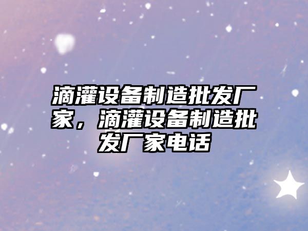 滴灌設備制造批發(fā)廠(chǎng)家，滴灌設備制造批發(fā)廠(chǎng)家電話(huà)