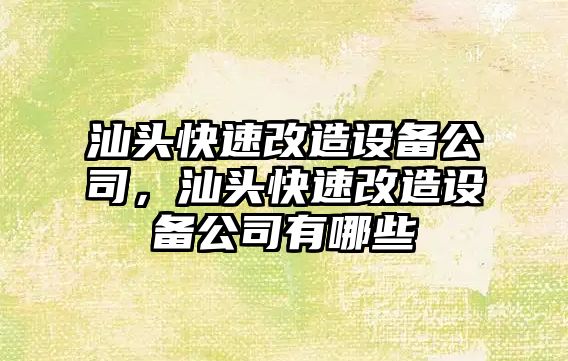 汕頭快速改造設備公司，汕頭快速改造設備公司有哪些