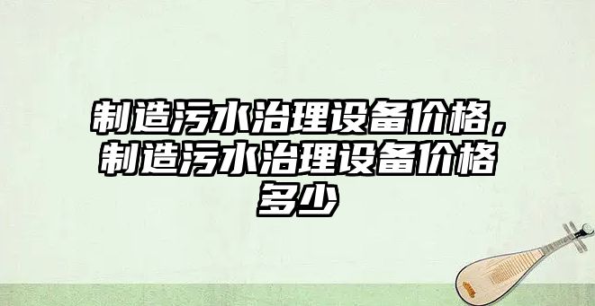 制造污水治理設備價(jià)格，制造污水治理設備價(jià)格多少