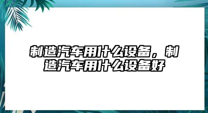 制造汽車(chē)用什么設備，制造汽車(chē)用什么設備好