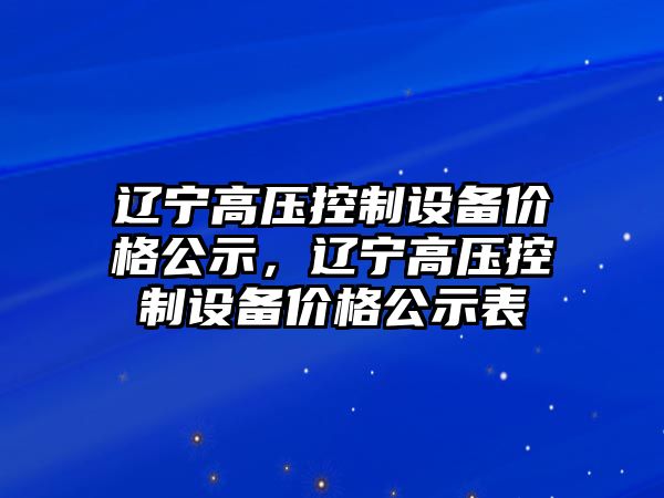 遼寧高壓控制設備價(jià)格公示，遼寧高壓控制設備價(jià)格公示表