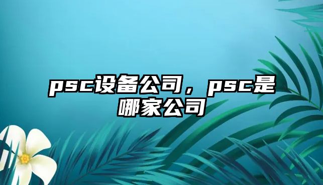 psc設備公司，psc是哪家公司