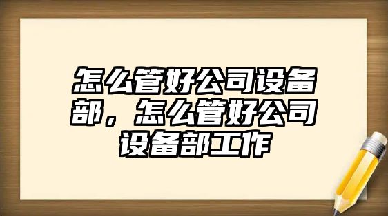 怎么管好公司設備部，怎么管好公司設備部工作