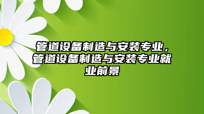管道設備制造與安裝專(zhuān)業(yè)，管道設備制造與安裝專(zhuān)業(yè)就業(yè)前景