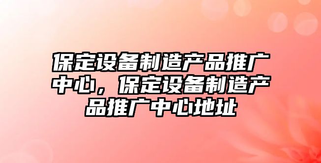 保定設備制造產(chǎn)品推廣中心，保定設備制造產(chǎn)品推廣中心地址