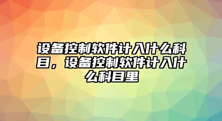 設備控制軟件計入什么科目，設備控制軟件計入什么科目里