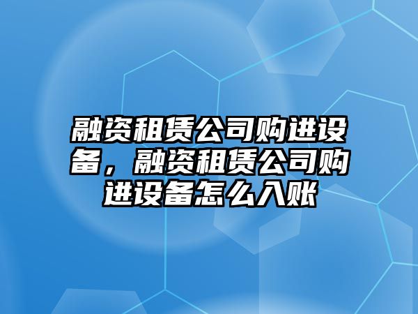 融資租賃公司購進(jìn)設備，融資租賃公司購進(jìn)設備怎么入賬